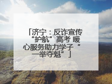 济宁：反诈宣传“护航”高考 暖心服务助力学子“一举夺魁”