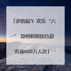 浓情端午 欢乐“六一” 郑州假期接待游客逾600万人次
