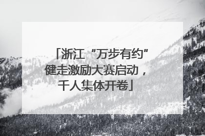 浙江“万步有约”健走激励大赛启动，千人集体开卷