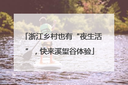 浙江乡村也有“夜生活”，快来溪望谷体验