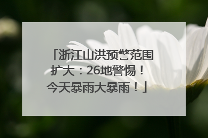 浙江山洪预警范围扩大：26地警惕！今天暴雨大暴雨！