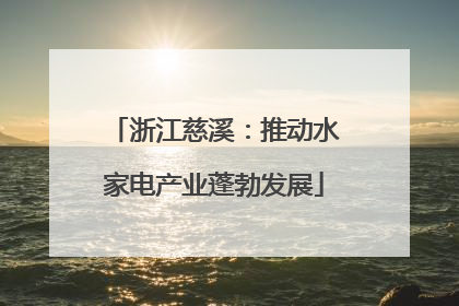 浙江慈溪：推动水家电产业蓬勃发展