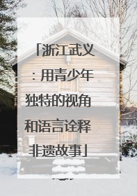 浙江武义：用青少年独特的视角和语言诠释非遗故事