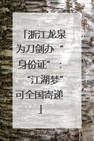 浙江龙泉为刀剑办“身份证”：“江湖梦”可全国寄递