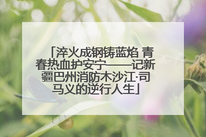 淬火成钢铸蓝焰 青春热血护安宁——记新疆巴州消防木沙江·司马义的逆行人生