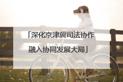 深化京津冀司法协作 融入协同发展大局