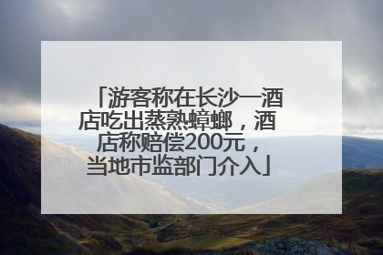 游客称在长沙一酒店吃出蒸熟蟑螂，酒店称赔偿200元，当地市监部门介入