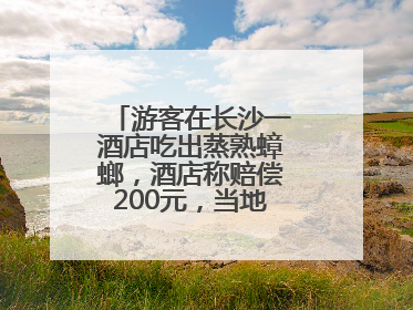 游客在长沙一酒店吃出蒸熟蟑螂，酒店称赔偿200元，当地市监部门介入