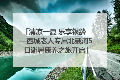 清凉一夏 乐享银龄——西城老人专属北戴河5日避暑康养之旅开启