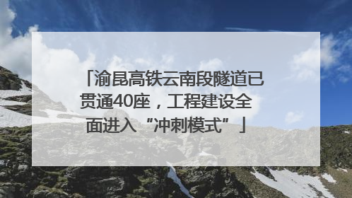 渝昆高铁云南段隧道已贯通40座，工程建设全面进入“冲刺模式”
