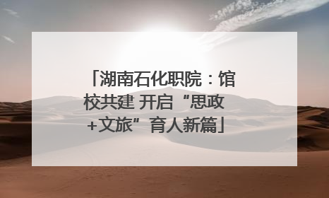 湖南石化职院：馆校共建 开启“思政+文旅”育人新篇
