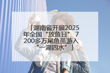 湖南省开展2025年全国“放鱼日” 7200多万尾鱼苗游入“一湖四水”
