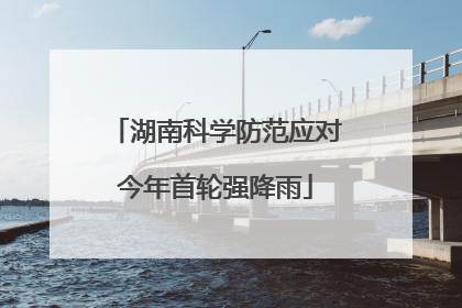 湖南科学防范应对今年首轮强降雨