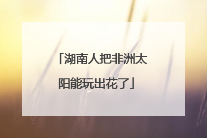 湖南人把非洲太阳能玩出花了