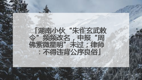 湖南小伙“朱雀玄武敕令”频频改名，申报“周佛紫微星明”未过；律师：不得违背公序良俗