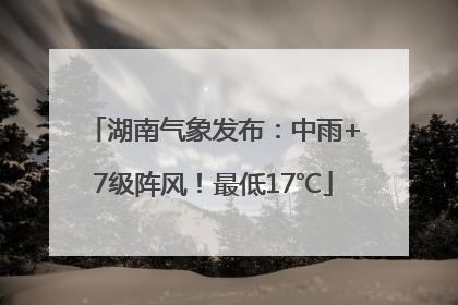 湖南气象发布：中雨+7级阵风！最低17℃