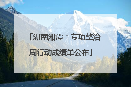 湖南湘潭：专项整治周行动成绩单公布