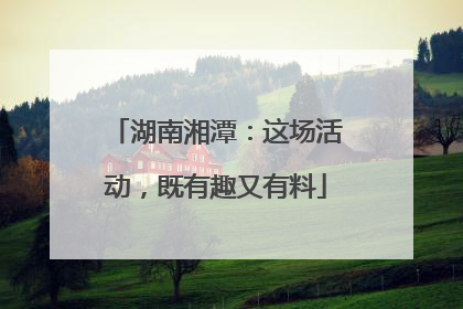 湖南湘潭：这场活动，既有趣又有料