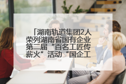 湖南轨道集团2人荣列湖南省国有企业第二届“百名工匠传薪火”活动“国企工匠”人才宣传名单