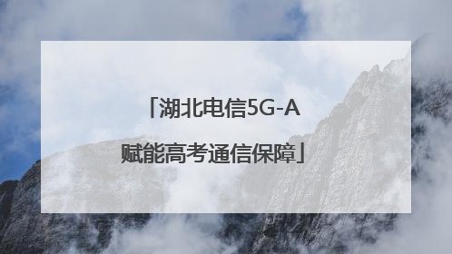 湖北电信5G-A赋能高考通信保障