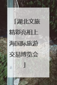 湖北文旅精彩亮相上海国际旅游交易博览会