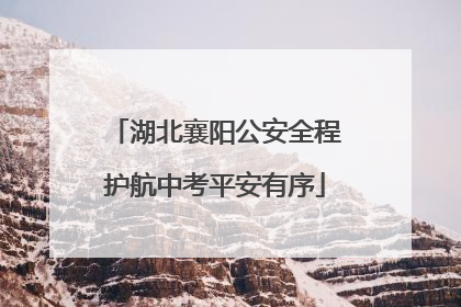 湖北襄阳公安全程护航中考平安有序
