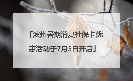 滨州暑期消夏社保卡优惠活动于7月5日开启