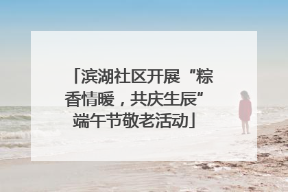 滨湖社区开展“粽香情暖，共庆生辰”端午节敬老活动