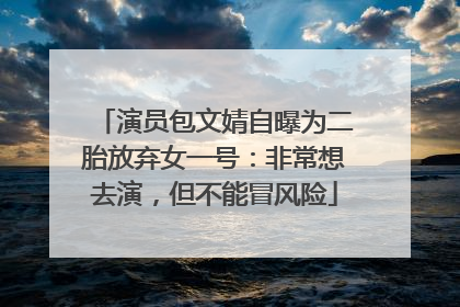 演员包文婧自曝为二胎放弃女一号：非常想去演，但不能冒风险
