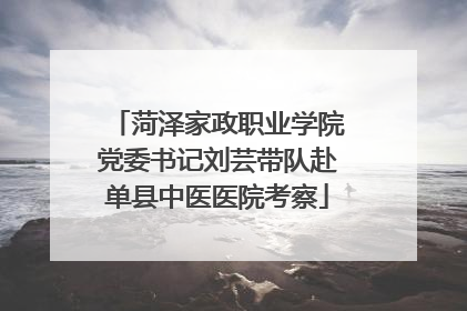 菏泽家政职业学院党委书记刘芸带队赴单县中医医院考察