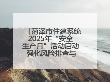 菏泽市住建系统2025年“安全生产月”活动启动 强化风险排查与应急能力建设