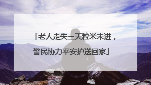 老人走失三天粒米未进，警民协力平安护送回家