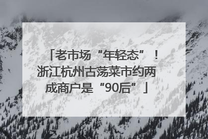 老市场“年轻态”！浙江杭州古荡菜市约两成商户是“90后”