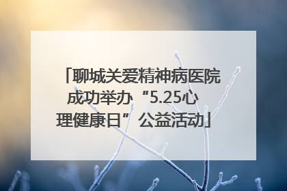 聊城关爱精神病医院成功举办“5.25心理健康日”公益活动