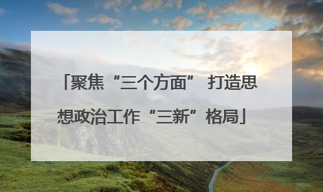 聚焦“三个方面” 打造思想政治工作“三新”格局