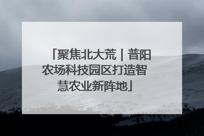 聚焦北大荒｜普阳农场科技园区打造智慧农业新阵地