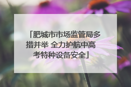 肥城市市场监管局多措并举 全力护航中高考特种设备安全