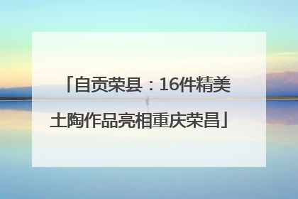 自贡荣县：16件精美土陶作品亮相重庆荣昌