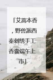 艾蒿本香，野兽派西秦刺绣手工香囊端午上市