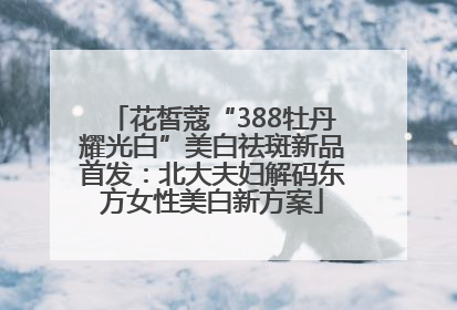 花皙蔻“388牡丹耀光白”美白祛斑新品首发：北大夫妇解码东方女性美白新方案