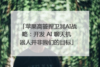 苹果高管捍卫其AI战略：开发 AI 聊天机器人并非我们的目标