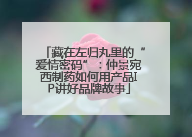 藏在左归丸里的“爱情密码”：仲景宛西制药如何用产品IP讲好品牌故事