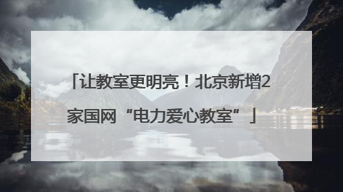 让教室更明亮！北京新增2家国网“电力爱心教室”