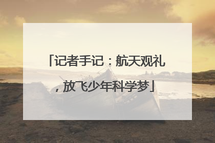 记者手记：航天观礼，放飞少年科学梦