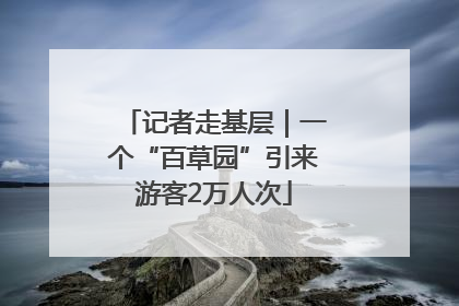 记者走基层｜一个“百草园”引来游客2万人次