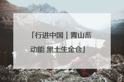 行进中国｜青山蓄动能 黑土生金仓