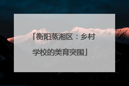 衡阳蒸湘区：乡村学校的美育突围