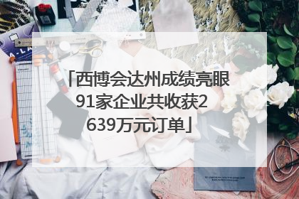 西博会达州成绩亮眼 91家企业共收获2639万元订单