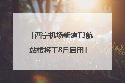 西宁机场新建T3航站楼将于8月启用