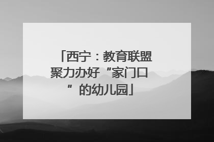 西宁：教育联盟聚力办好“家门口”的幼儿园